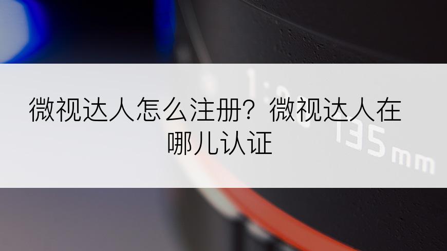 微视达人怎么注册？微视达人在哪儿认证