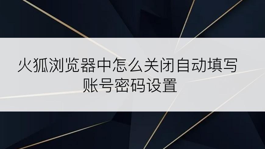 火狐浏览器中怎么关闭自动填写账号密码设置