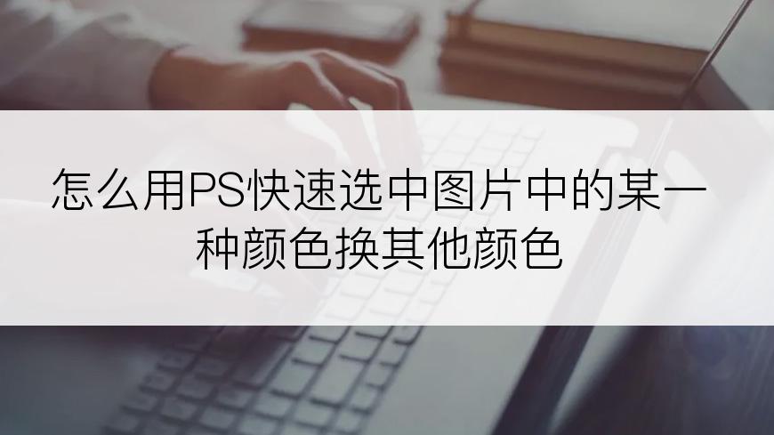 怎么用PS快速选中图片中的某一种颜色换其他颜色