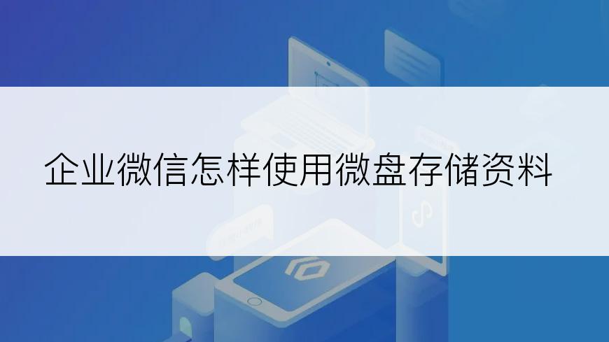 企业微信怎样使用微盘存储资料