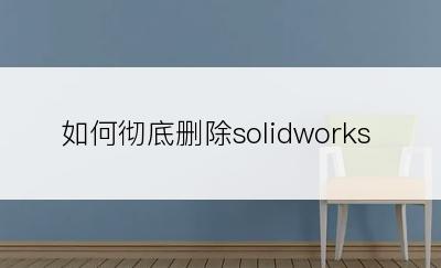 如何彻底删除solidworks