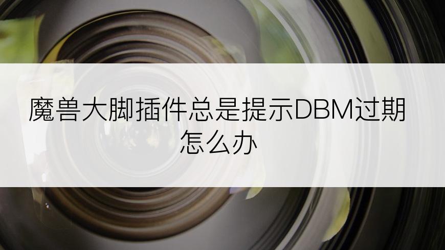 魔兽大脚插件总是提示DBM过期怎么办