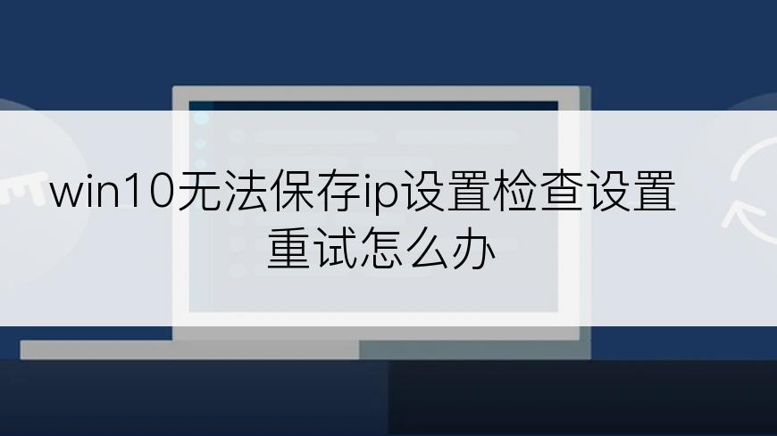 win10无法保存ip设置检查设置重试怎么办