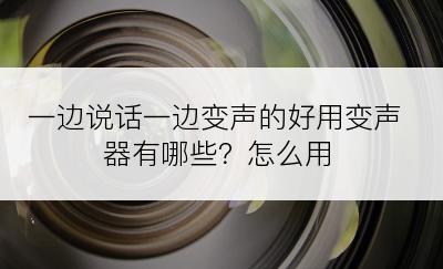 一边说话一边变声的好用变声器有哪些？怎么用