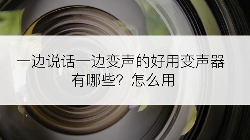 一边说话一边变声的好用变声器有哪些？怎么用