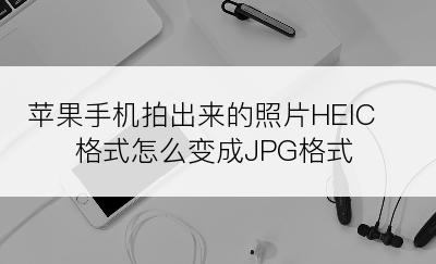 苹果手机拍出来的照片HEIC格式怎么变成JPG格式