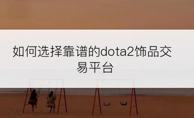 如何选择靠谱的dota2饰品交易平台