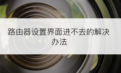 路由器设置界面进不去的解决办法