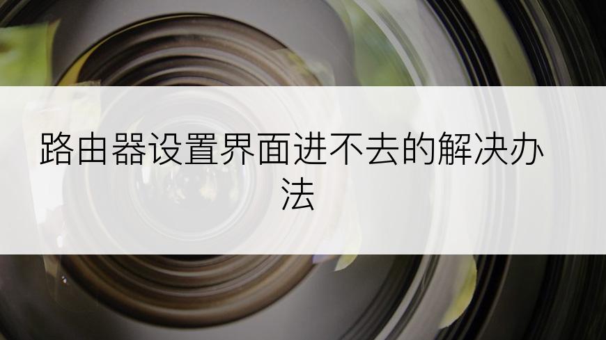 路由器设置界面进不去的解决办法