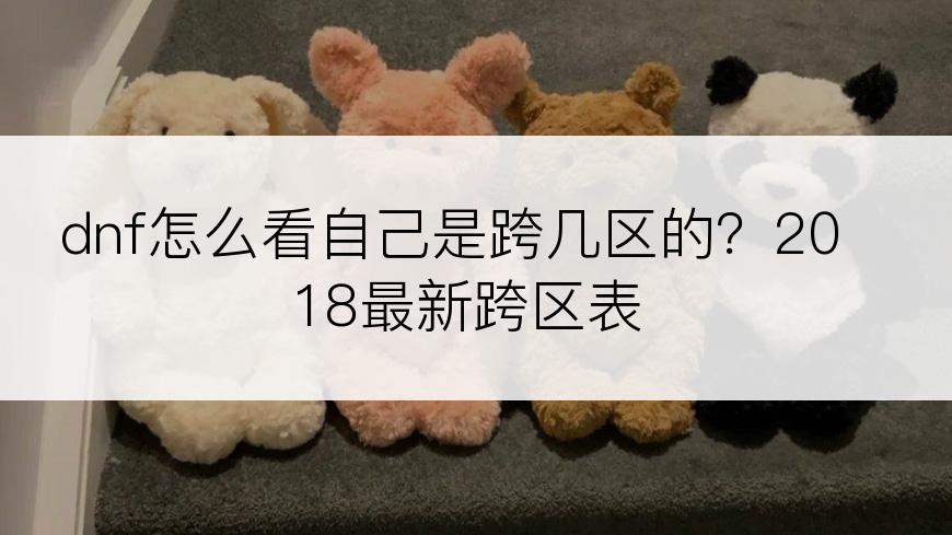 dnf怎么看自己是跨几区的？2018最新跨区表