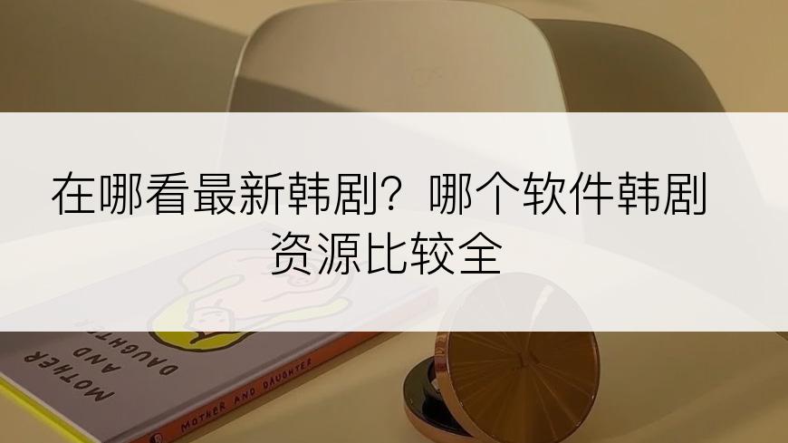 在哪看最新韩剧？哪个软件韩剧资源比较全