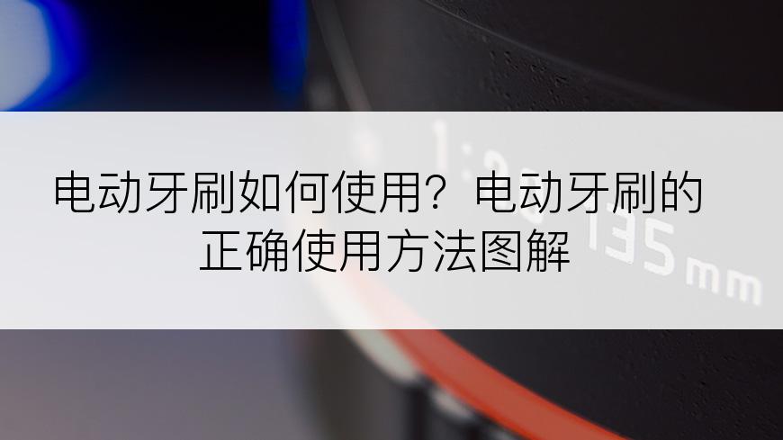 电动牙刷如何使用？电动牙刷的正确使用方法图解