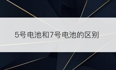 5号电池和7号电池的区别