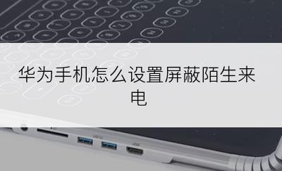 华为手机怎么设置屏蔽陌生来电