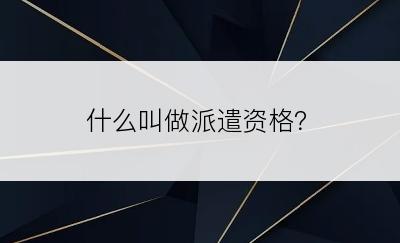 什么叫做派遣资格？