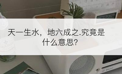 天一生水，地六成之.究竟是什么意思？