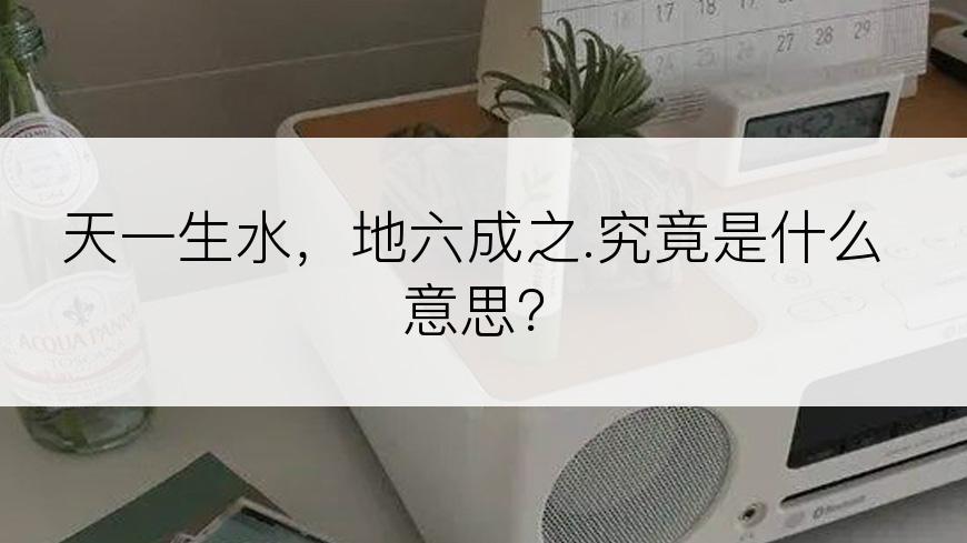 天一生水，地六成之.究竟是什么意思？