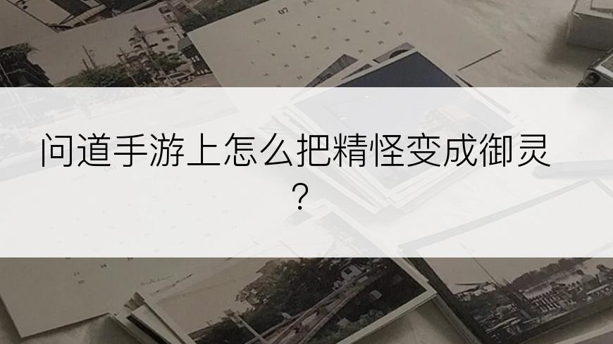 问道手游上怎么把精怪变成御灵？