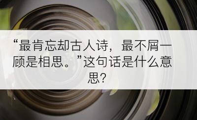 “最肯忘却古人诗，最不屑一顾是相思。”这句话是什么意思？