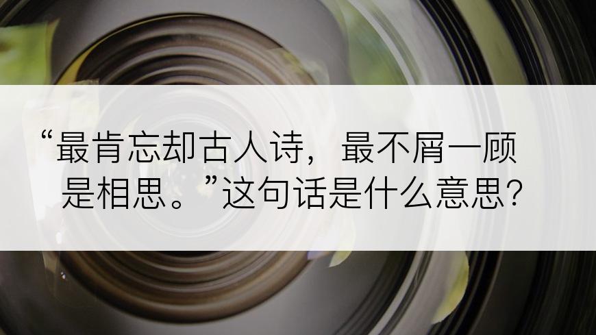 “最肯忘却古人诗，最不屑一顾是相思。”这句话是什么意思？