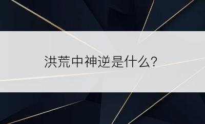 洪荒中神逆是什么？