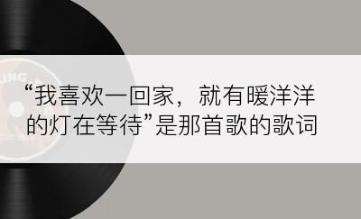 “我喜欢一回家，就有暖洋洋的灯在等待”是那首歌的歌词？