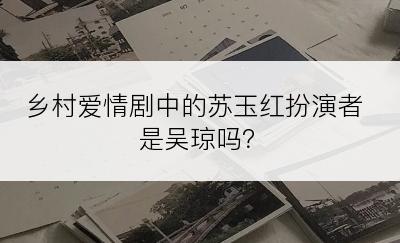 乡村爱情剧中的苏玉红扮演者是吴琼吗？