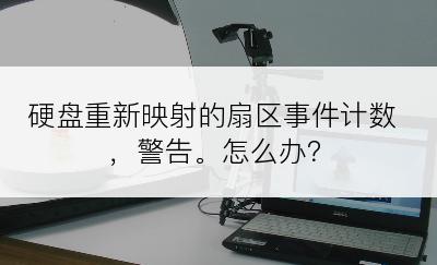 硬盘重新映射的扇区事件计数，警告。怎么办？