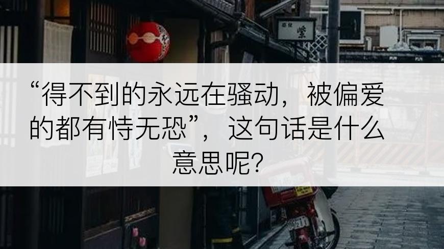 “得不到的永远在骚动，被偏爱的都有恃无恐”，这句话是什么意思呢？