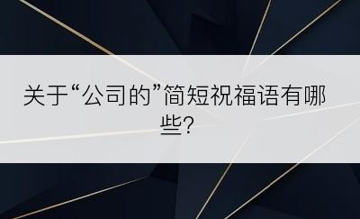 关于“公司的”简短祝福语有哪些？