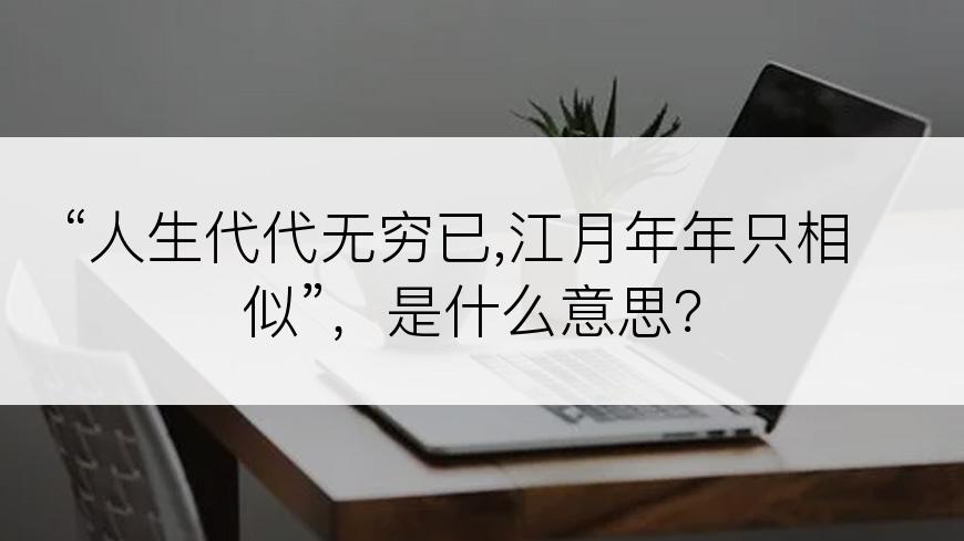 “人生代代无穷已,江月年年只相似”，是什么意思？