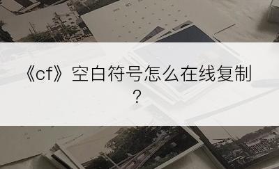 《cf》空白符号怎么在线复制？