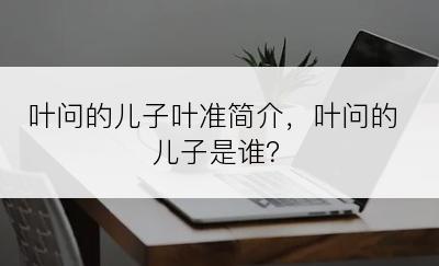 叶问的儿子叶准简介，叶问的儿子是谁？