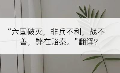 “六国破灭，非兵不利，战不善，弊在赂秦。”翻译？