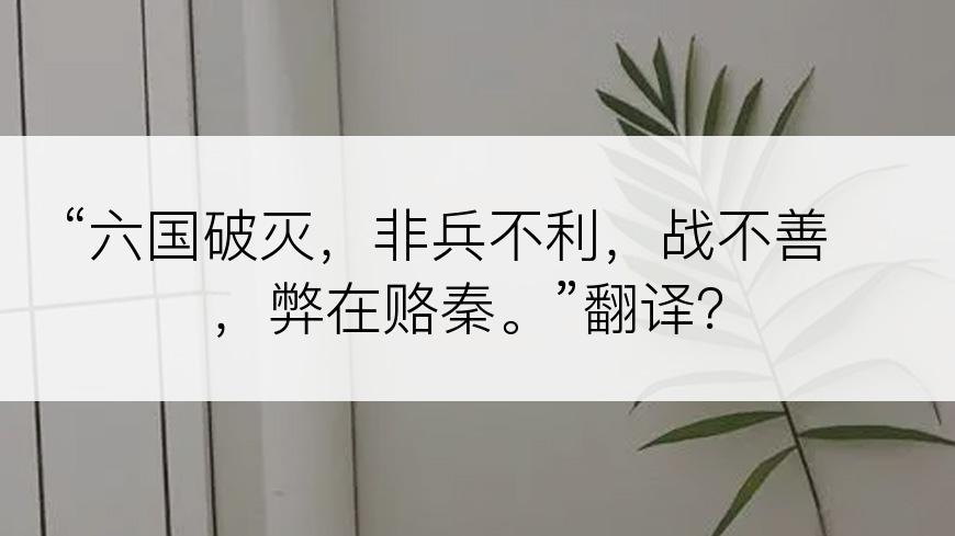 “六国破灭，非兵不利，战不善，弊在赂秦。”翻译？