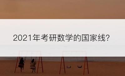 2021年考研数学的国家线？