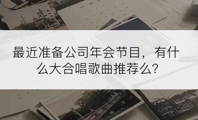 最近准备公司年会节目，有什么大合唱歌曲推荐么？