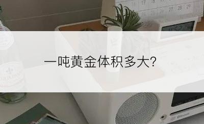 一吨黄金体积多大？