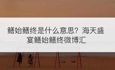 鳝始鳝终是什么意思？海天盛宴鳝始鳝终微博汇