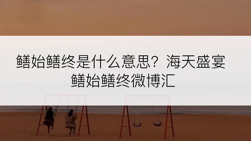 鳝始鳝终是什么意思？海天盛宴鳝始鳝终微博汇