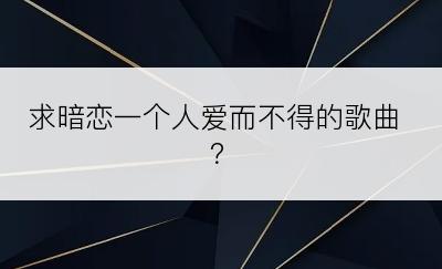 求暗恋一个人爱而不得的歌曲？