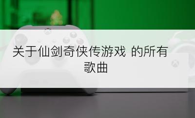 关于仙剑奇侠传游戏 的所有歌曲