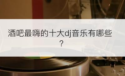 酒吧最嗨的十大dj音乐有哪些？