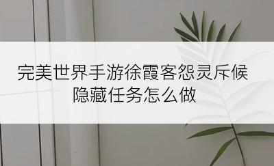 完美世界手游徐霞客怨灵斥候隐藏任务怎么做