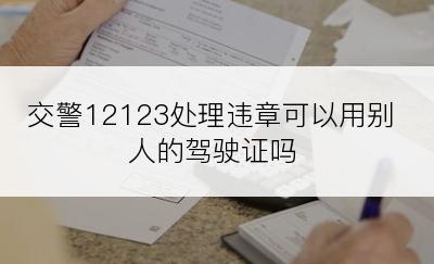 交警12123处理违章可以用别人的驾驶证吗