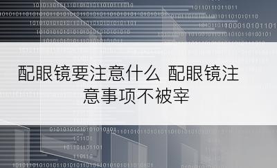 配眼镜要注意什么 配眼镜注意事项不被宰