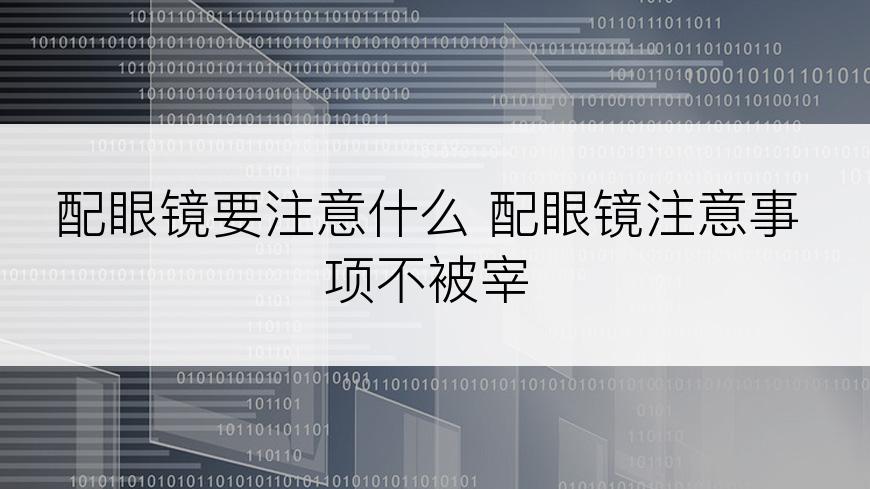 配眼镜要注意什么 配眼镜注意事项不被宰