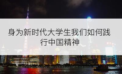 身为新时代大学生我们如何践行中国精神