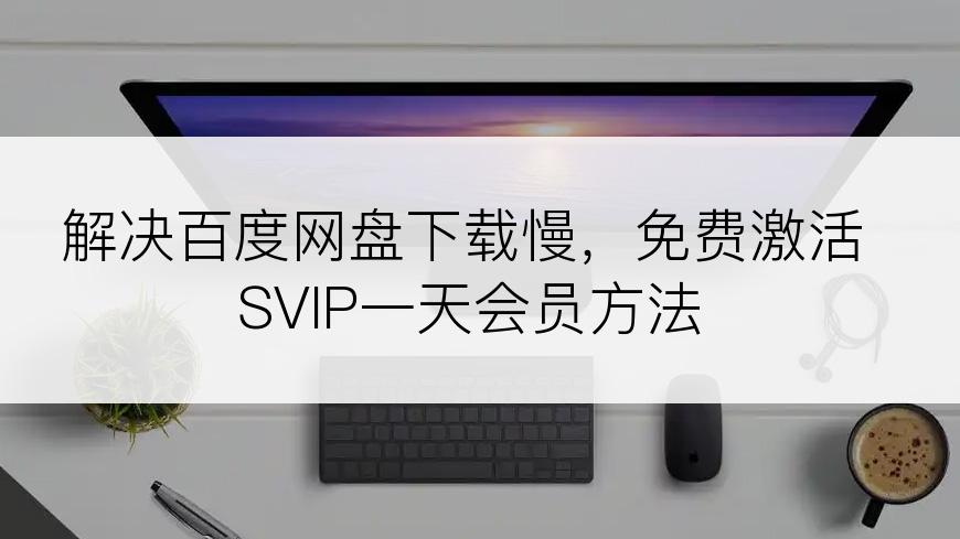 解决百度网盘下载慢，免费激活SVIP一天会员方法