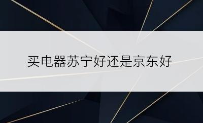 买电器苏宁好还是京东好